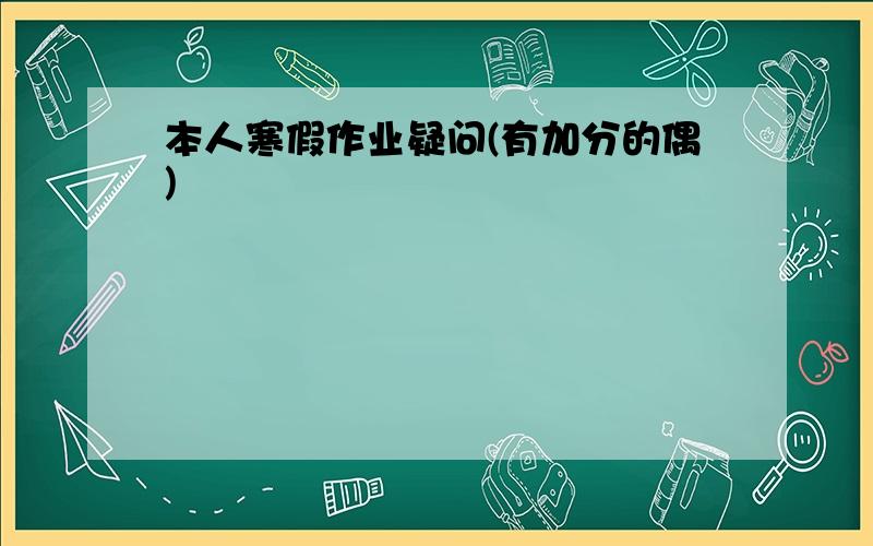 本人寒假作业疑问(有加分的偶)