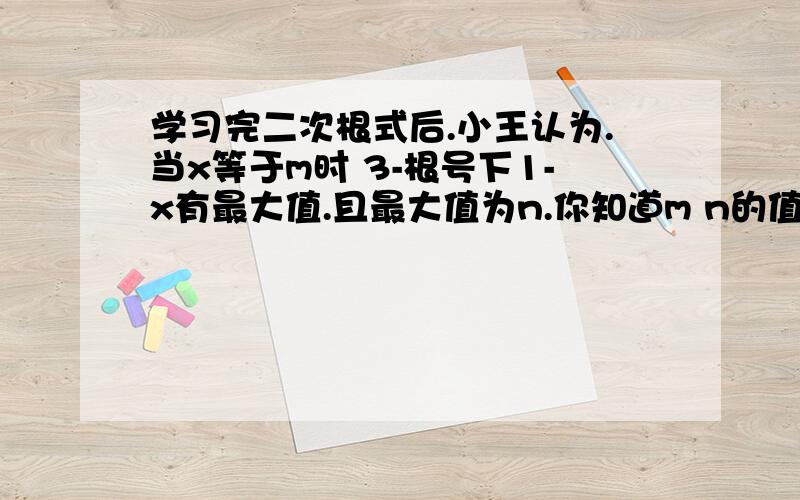 学习完二次根式后.小王认为.当x等于m时 3-根号下1-x有最大值.且最大值为n.你知道m n的值分别为多少吗?