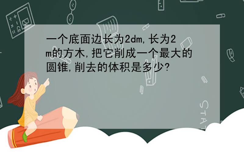 一个底面边长为2dm,长为2m的方木,把它削成一个最大的圆锥,削去的体积是多少?