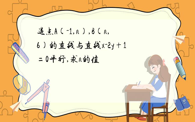 过点A(-1,n),B(n,6)的直线与直线x-2y+1=0平行,求n的值