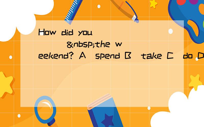 How did you______ the weekend? A．spend B．take C．do D．sp