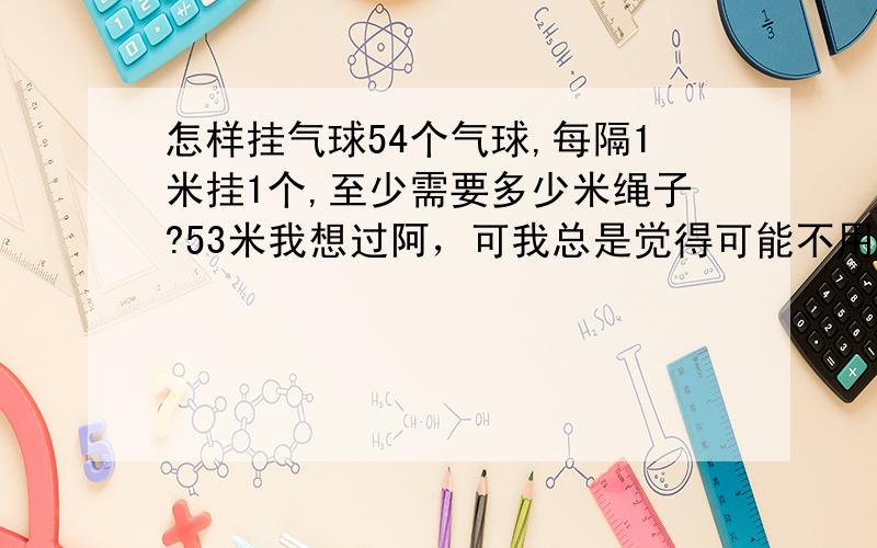 怎样挂气球54个气球,每隔1米挂1个,至少需要多少米绳子?53米我想过阿，可我总是觉得可能不用这么多。。