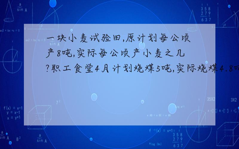 一块小麦试验田,原计划每公顷产8吨,实际每公顷产小麦之几?职工食堂4月计划烧煤5吨,实际烧煤4.8吨,节