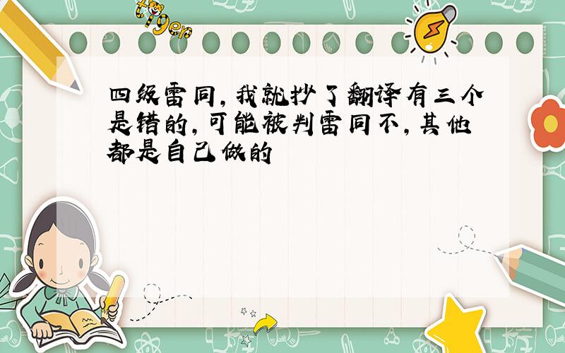 四级雷同,我就抄了翻译有三个是错的,可能被判雷同不,其他都是自己做的