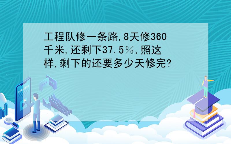 工程队修一条路,8天修360千米,还剩下37.5％,照这样,剩下的还要多少天修完?