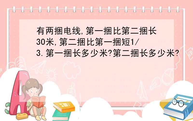 有两捆电线,第一捆比第二捆长30米,第二捆比第一捆短1/3.第一捆长多少米?第二捆长多少米?