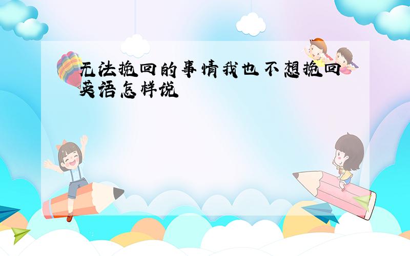 无法挽回的事情我也不想挽回 英语怎样说