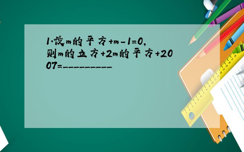 1.设m的平方+m-1=0,则m的立方+2m的平方+2007=_________