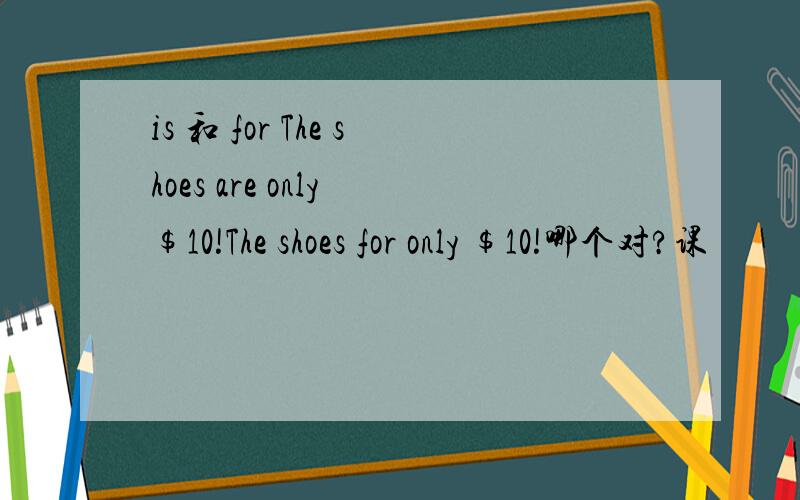 is 和 for The shoes are only $10!The shoes for only $10!哪个对?课