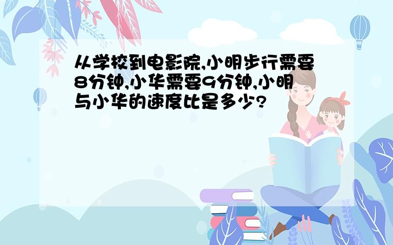 从学校到电影院,小明步行需要8分钟,小华需要9分钟,小明与小华的速度比是多少?