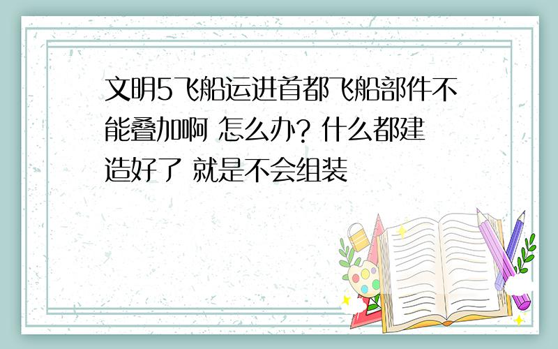 文明5飞船运进首都飞船部件不能叠加啊 怎么办? 什么都建造好了 就是不会组装