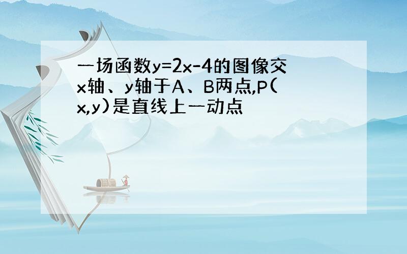 一场函数y=2x-4的图像交x轴、y轴于A、B两点,P(x,y)是直线上一动点