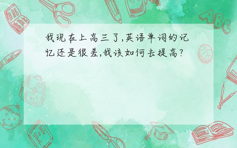 我现在上高三了,英语单词的记忆还是很差,我该如何去提高?