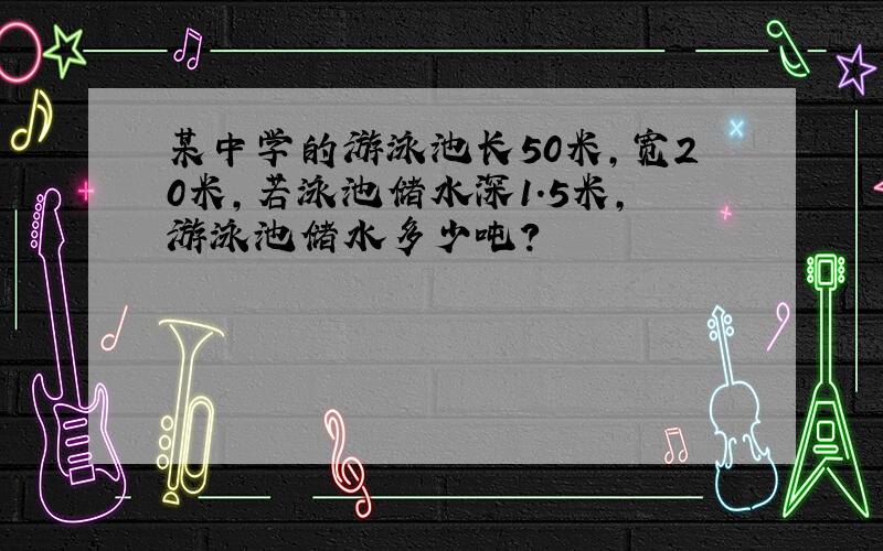 某中学的游泳池长50米,宽20米,若泳池储水深1.5米,游泳池储水多少吨?