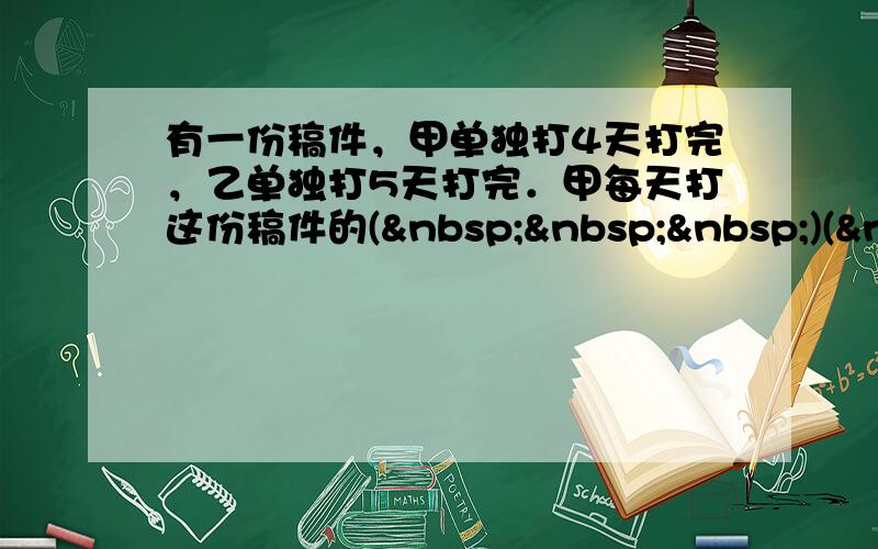 有一份稿件，甲单独打4天打完，乙单独打5天打完．甲每天打这份稿件的(   )( 