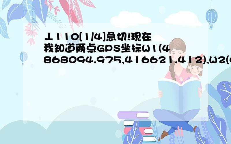 ⊥110[1/4]急切!现在我知道两点GPS坐标W1(4868094.975,416621.412),W2(486866