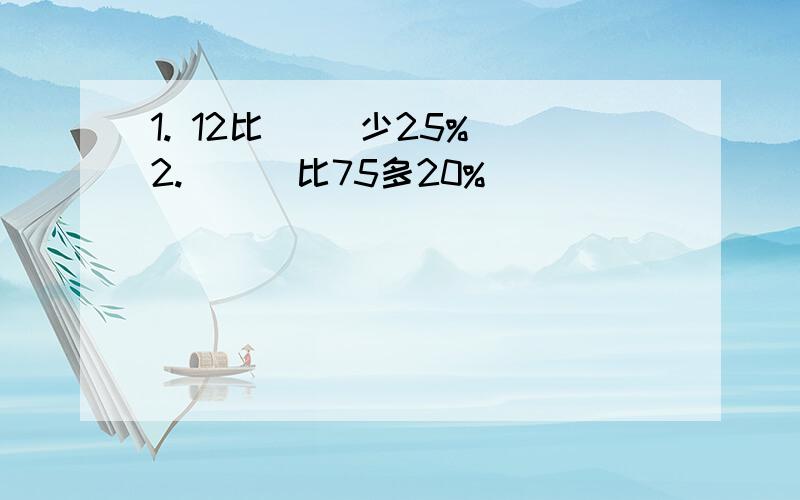 1. 12比( )少25% 2. （ ）比75多20%