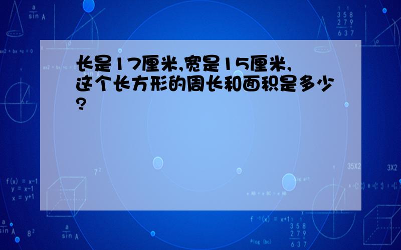 长是17厘米,宽是15厘米,这个长方形的周长和面积是多少?