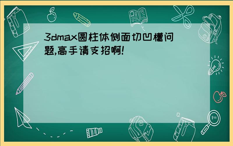 3dmax圆柱体侧面切凹槽问题,高手请支招啊!