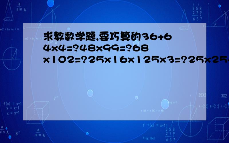 求教数学题,要巧算的36+64x4=?48x99=?68x102=?25x16x125x3=?25x25+25x75=?