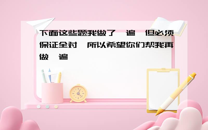 下面这些题我做了一遍,但必须保证全对,所以希望你们帮我再做一遍