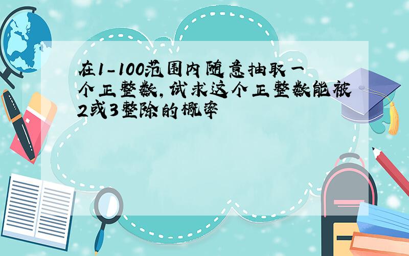 在1-100范围内随意抽取一个正整数,试求这个正整数能被2或3整除的概率