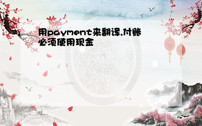 用payment来翻译,付账必须使用现金