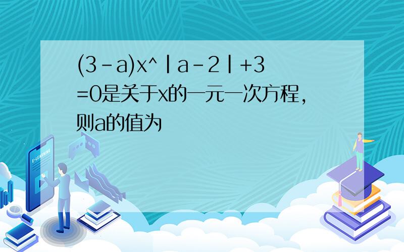 (3-a)x^|a-2|+3=0是关于x的一元一次方程,则a的值为