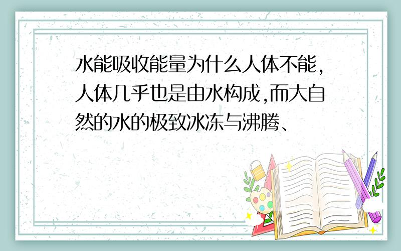 水能吸收能量为什么人体不能,人体几乎也是由水构成,而大自然的水的极致冰冻与沸腾、