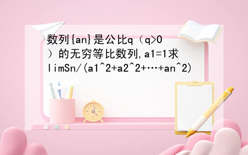 数列{an}是公比q（q>0）的无穷等比数列,a1=1求limSn/(a1^2+a2^2+…+an^2)