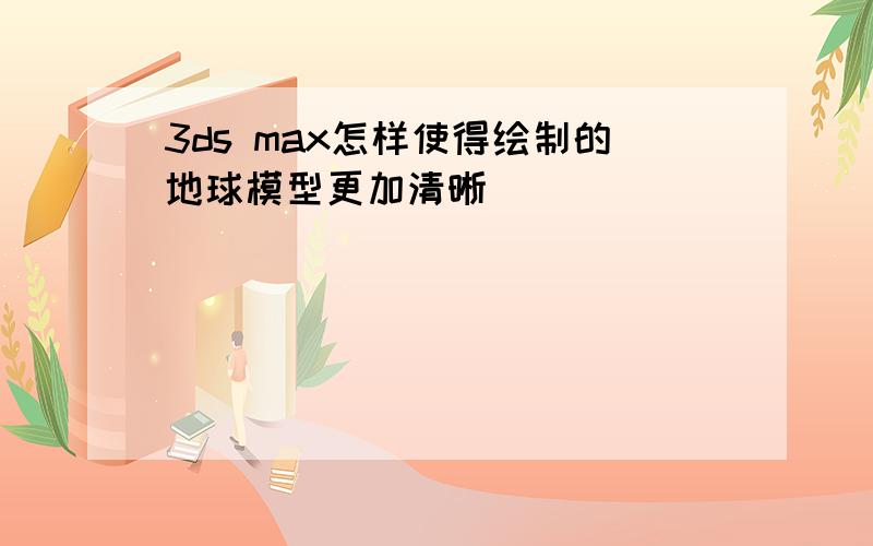 3ds max怎样使得绘制的地球模型更加清晰