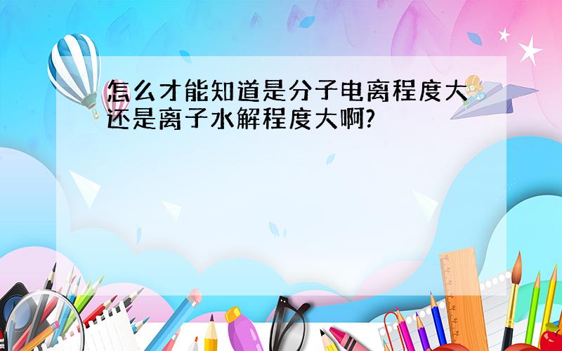 怎么才能知道是分子电离程度大还是离子水解程度大啊?