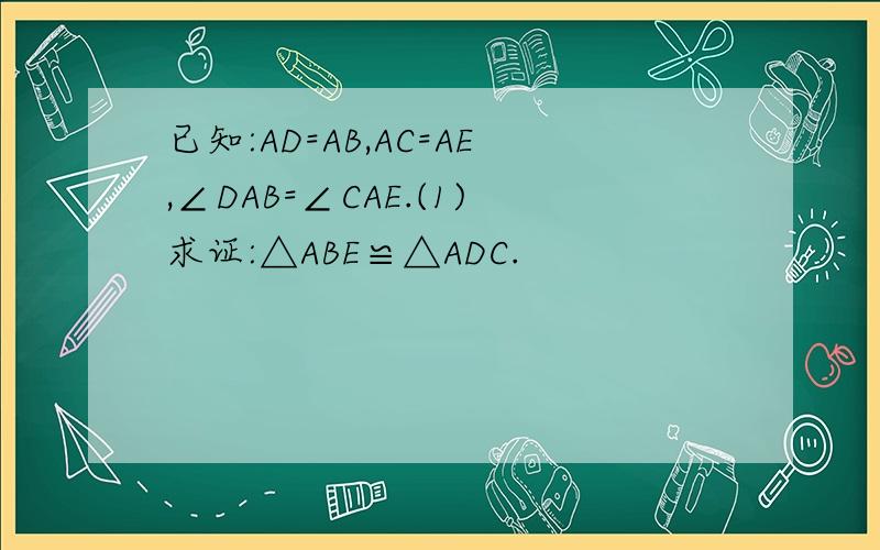 已知:AD=AB,AC=AE,∠DAB=∠CAE.(1)求证:△ABE≌△ADC.