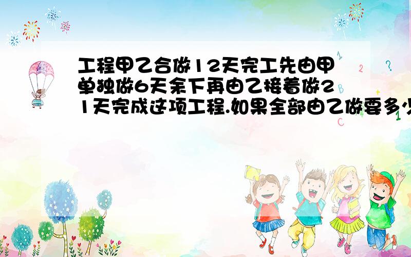 工程甲乙合做12天完工先由甲单独做6天余下再由乙接着做21天完成这项工程.如果全部由乙做要多少天?