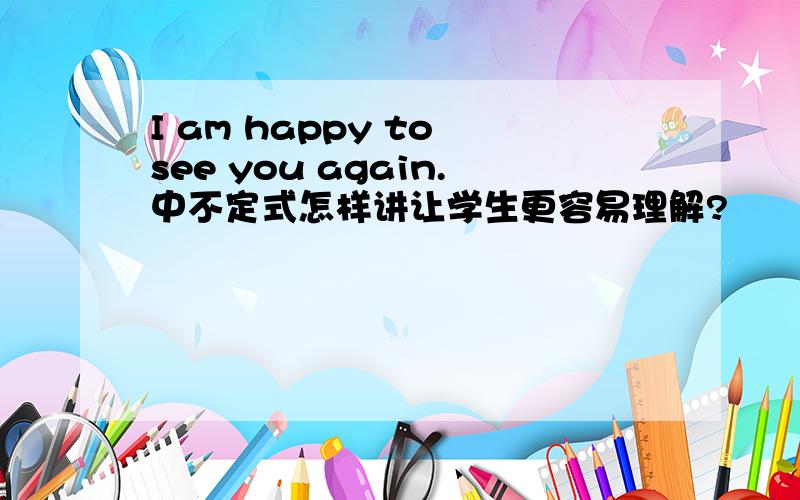 I am happy to see you again.中不定式怎样讲让学生更容易理解?