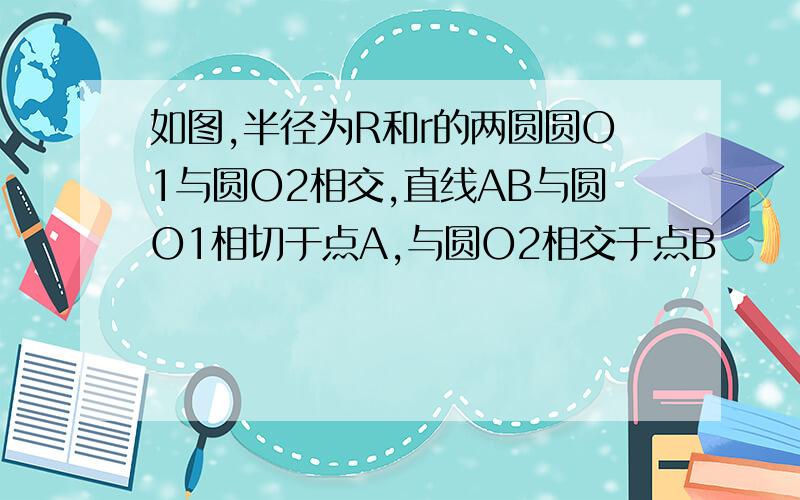 如图,半径为R和r的两圆圆O1与圆O2相交,直线AB与圆O1相切于点A,与圆O2相交于点B