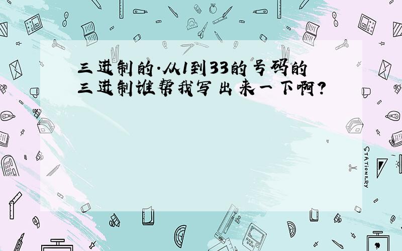 三进制的.从1到33的号码的三进制谁帮我写出来一下啊?