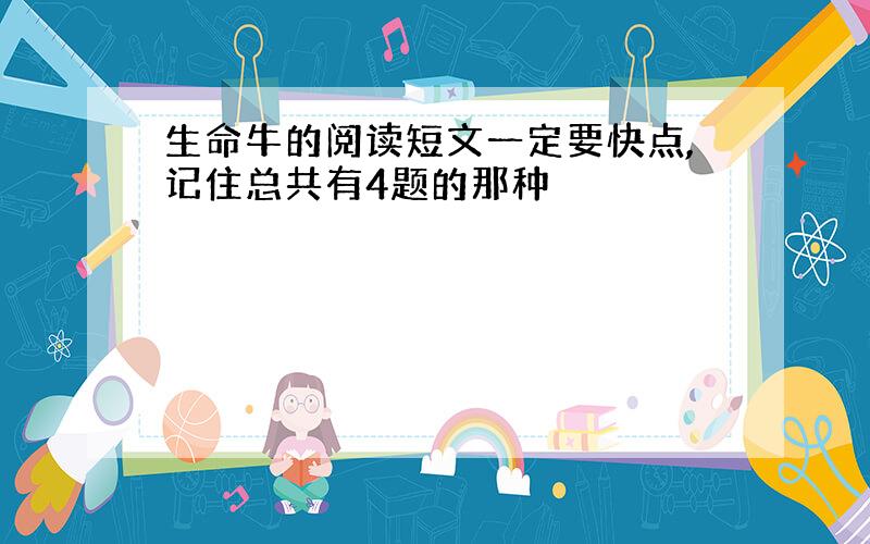 生命牛的阅读短文一定要快点,记住总共有4题的那种