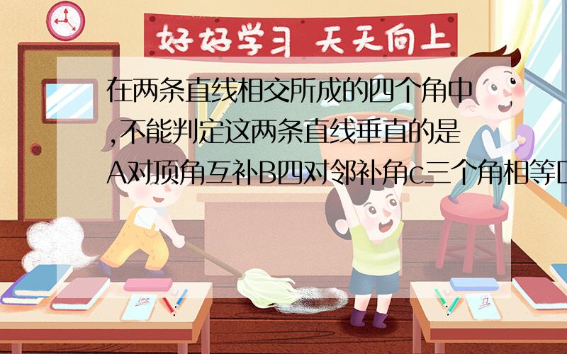 在两条直线相交所成的四个角中,不能判定这两条直线垂直的是A对顶角互补B四对邻补角c三个角相等D邻补角相等