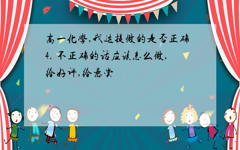 高一化学,我这提做的是否正确4. 不正确的话应该怎么做,给好评,给悬赏