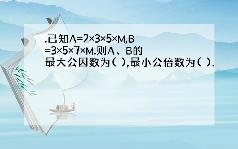 .已知A=2×3×5×M,B=3×5×7×M.则A、B的最大公因数为( ),最小公倍数为( ).