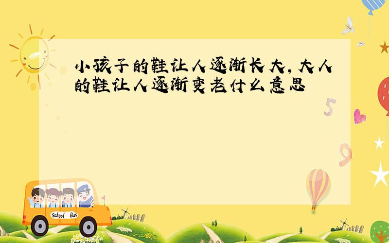 小孩子的鞋让人逐渐长大,大人的鞋让人逐渐变老什么意思