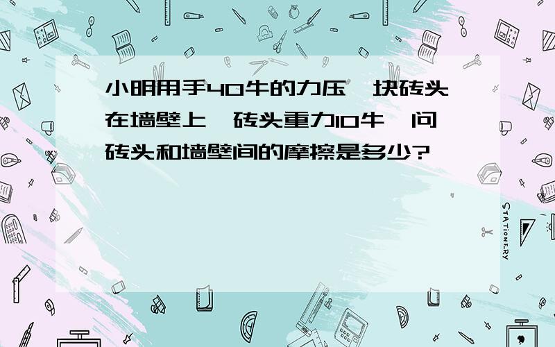 小明用手40牛的力压一块砖头在墙壁上,砖头重力10牛,问砖头和墙壁间的摩擦是多少?