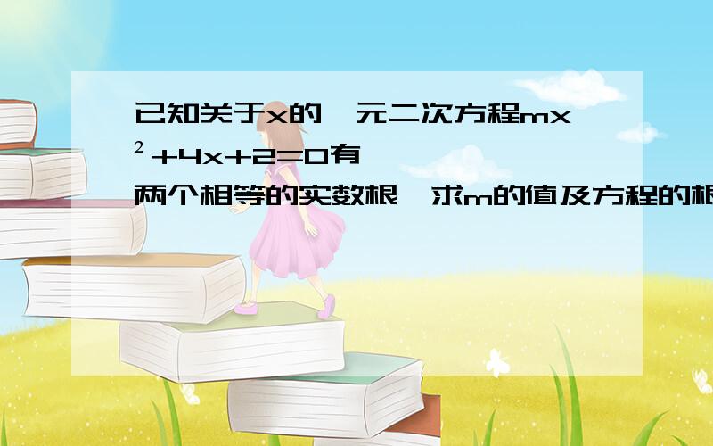 已知关于x的一元二次方程mx²+4x+2=0有两个相等的实数根,求m的值及方程的根