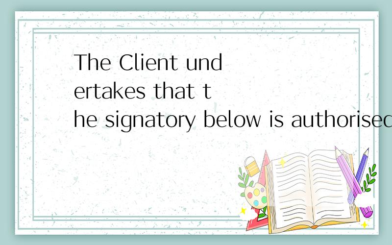 The Client undertakes that the signatory below is authorised