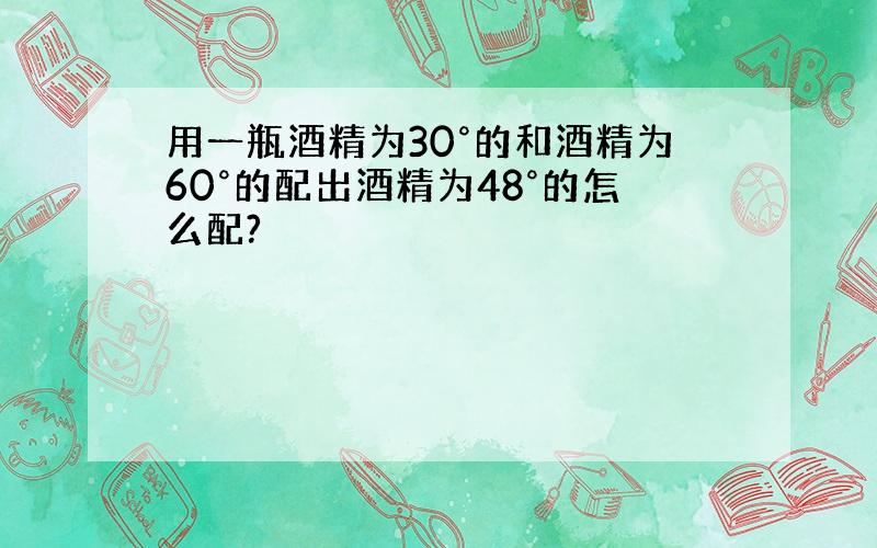 用一瓶酒精为30°的和酒精为60°的配出酒精为48°的怎么配?