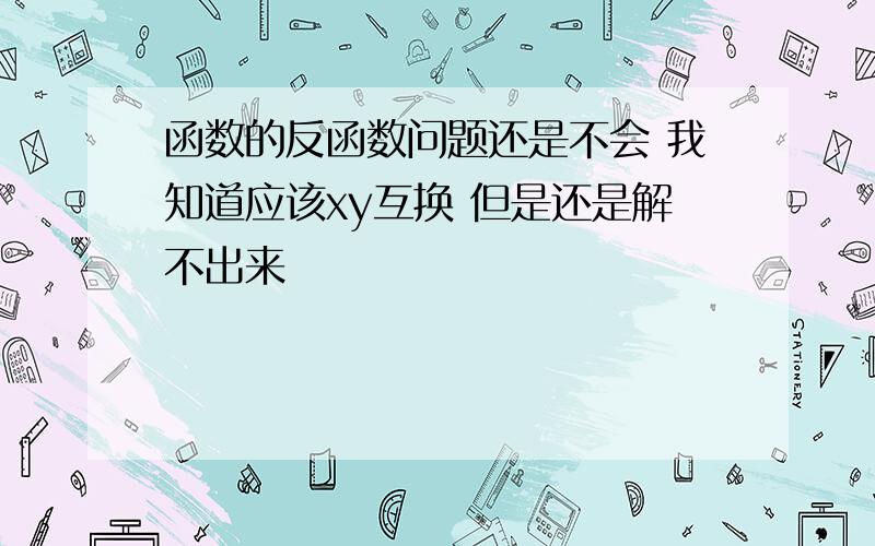 函数的反函数问题还是不会 我知道应该xy互换 但是还是解不出来