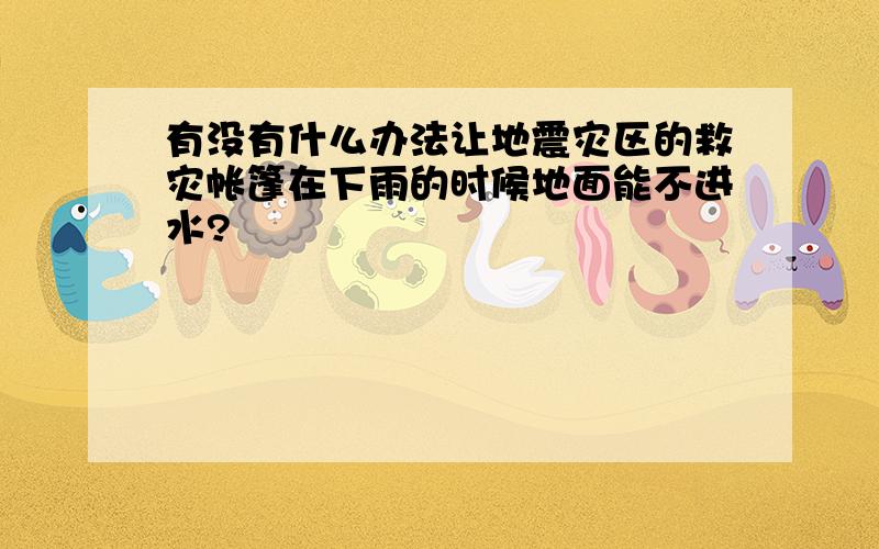 有没有什么办法让地震灾区的救灾帐篷在下雨的时候地面能不进水?