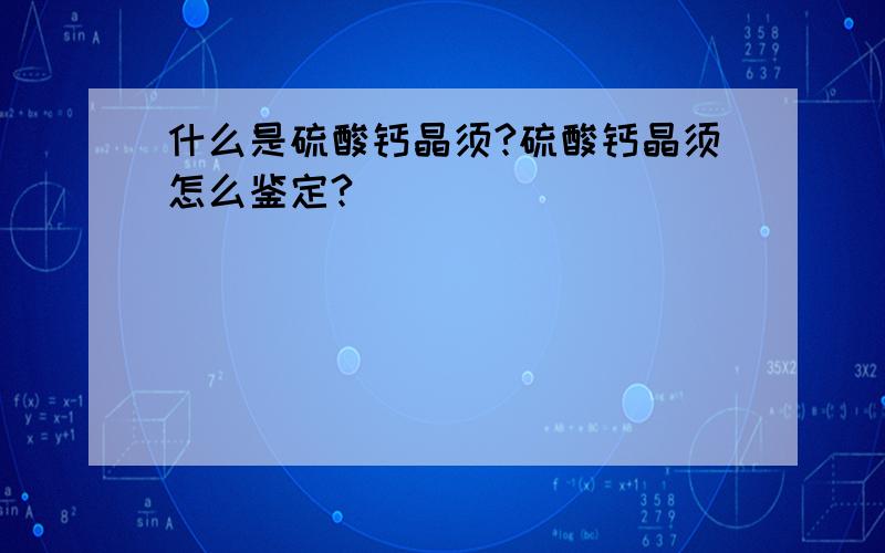 什么是硫酸钙晶须?硫酸钙晶须怎么鉴定?