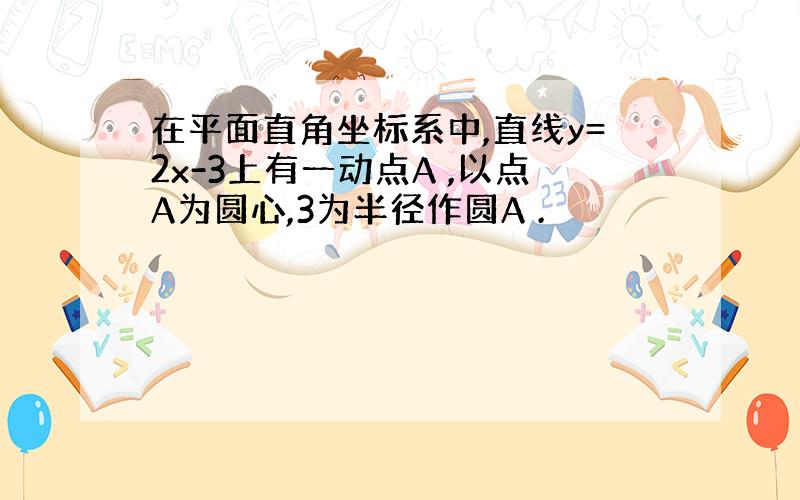 在平面直角坐标系中,直线y=2x-3上有一动点A ,以点A为圆心,3为半径作圆A .